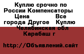 Куплю срочно по России Компенсаторы › Цена ­ 90 000 - Все города Другое » Куплю   . Челябинская обл.,Карабаш г.